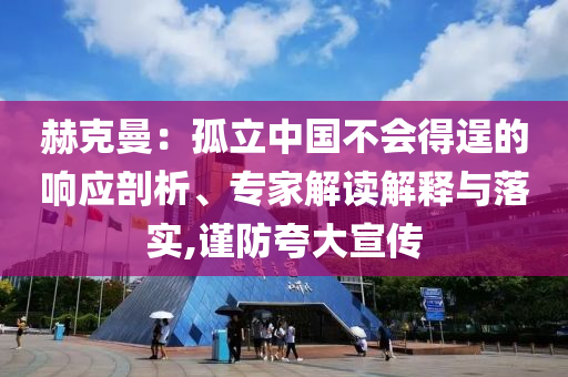 赫克曼：孤立中國不會得逞的響應(yīng)剖析、專家解讀解釋與落實,謹(jǐn)防夸大宣傳