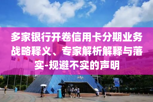 多家銀行開卷信用卡分期業(yè)務(wù)戰(zhàn)略釋義、專家解析解釋與落實(shí)-規(guī)避不實(shí)的聲明