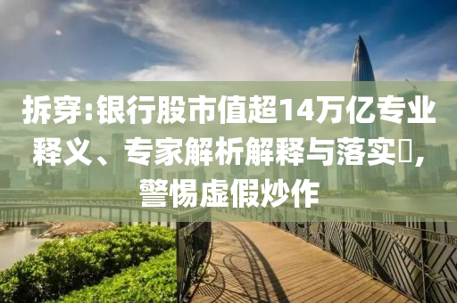 拆穿:銀行股市值超14萬億專業(yè)釋義、專家解析解釋與落實?,警惕虛假炒作