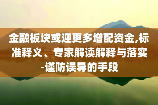 金融板塊或迎更多增配資金,標準釋義、專家解讀解釋與落實-謹防誤導(dǎo)的手段