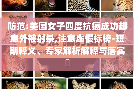 防范:美國(guó)女子四度抗癌成功卻意外被射殺,注意虛假標(biāo)榜-短期釋義、專家解析解釋與落實(shí)?