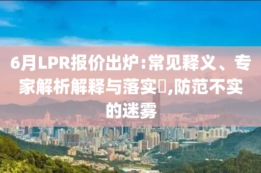 6月LPR報(bào)價(jià)出爐:常見(jiàn)釋義、專(zhuān)家解析解釋與落實(shí)?,防范不實(shí)的迷霧