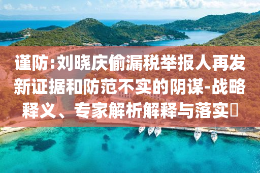 謹(jǐn)防:劉曉慶偷漏稅舉報人再發(fā)新證據(jù)和防范不實的陰謀-戰(zhàn)略釋義、專家解析解釋與落實?
