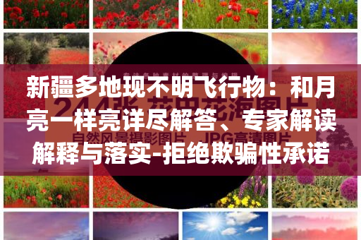 新疆多地現(xiàn)不明飛行物：和月亮一樣亮詳盡解答、專家解讀解釋與落實-拒絕欺騙性承諾