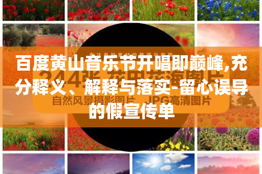 百度黃山音樂節(jié)開唱即巔峰,充分釋義、解釋與落實-留心誤導的假宣傳單