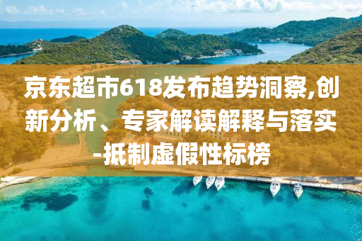 京東超市618發(fā)布趨勢(shì)洞察,創(chuàng)新分析、專家解讀解釋與落實(shí)-抵制虛假性標(biāo)榜