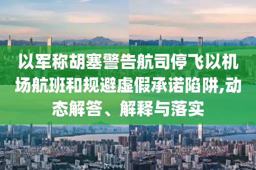 以軍稱胡塞警告航司停飛以機場航班和規(guī)避虛假承諾陷阱,動態(tài)解答、解釋與落實