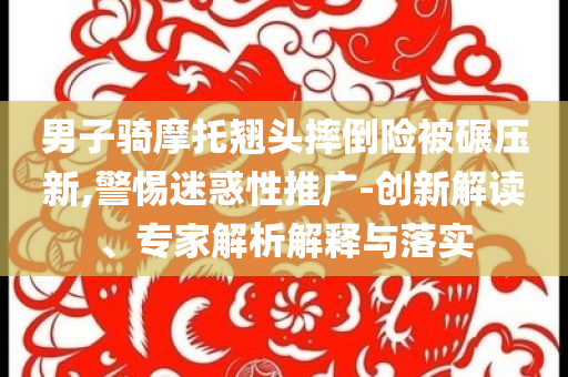 男子騎摩托翹頭摔倒險(xiǎn)被碾壓新,警惕迷惑性推廣-創(chuàng)新解讀、專家解析解釋與落實(shí)
