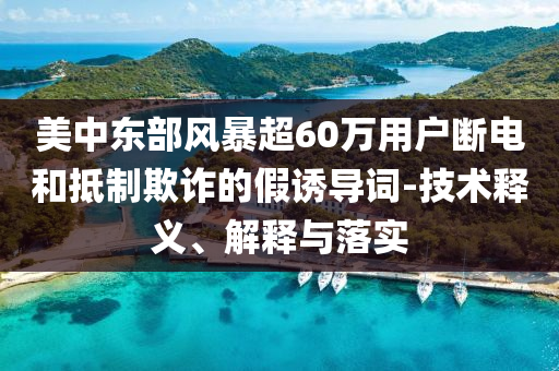 美中東部風(fēng)暴超60萬(wàn)用戶斷電和抵制欺詐的假誘導(dǎo)詞-技術(shù)釋義、解釋與落實(shí)