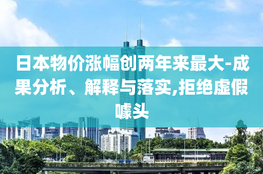 日本物價漲幅創(chuàng)兩年來最大-成果分析、解釋與落實(shí),拒絕虛假噱頭