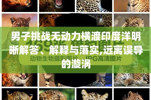 男子挑戰(zhàn)無動力橫渡印度洋明晰解答、解釋與落實,遠離誤導(dǎo)的漩渦