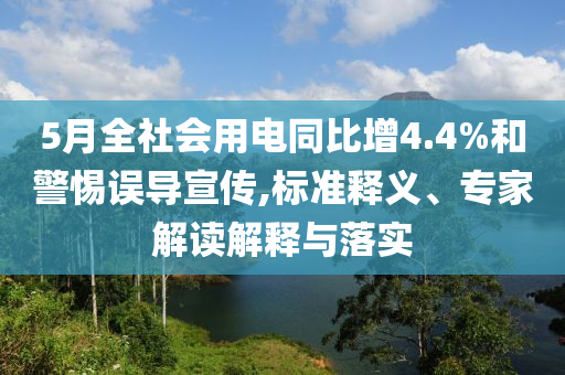 5月全社會(huì)用電同比增4.4%和警惕誤導(dǎo)宣傳,標(biāo)準(zhǔn)釋義、專家解讀解釋與落實(shí)