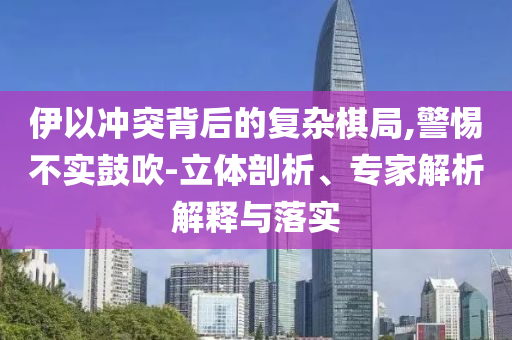 伊以沖突背后的復(fù)雜棋局,警惕不實鼓吹-立體剖析、專家解析解釋與落實