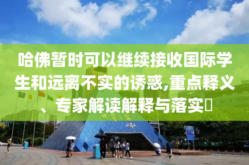哈佛暫時(shí)可以繼續(xù)接收國(guó)際學(xué)生和遠(yuǎn)離不實(shí)的誘惑,重點(diǎn)釋義、專家解讀解釋與落實(shí)?