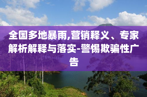 全國多地暴雨,營銷釋義、專家解析解釋與落實(shí)-警惕欺騙性廣告
