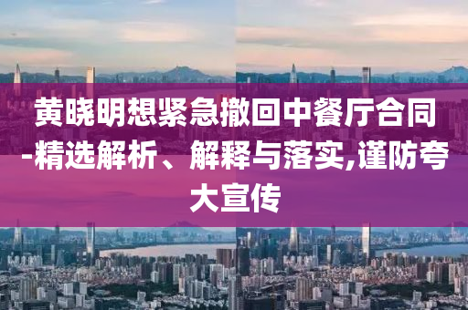 黃曉明想緊急撤回中餐廳合同-精選解析、解釋與落實(shí),謹(jǐn)防夸大宣傳