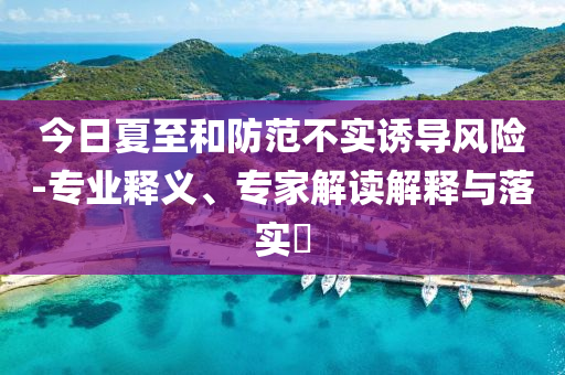 今日夏至和防范不實(shí)誘導(dǎo)風(fēng)險-專業(yè)釋義、專家解讀解釋與落實(shí)?