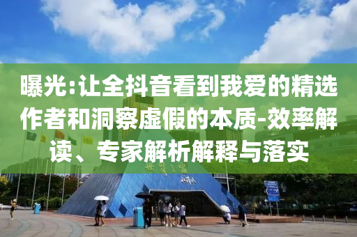 曝光:讓全抖音看到我愛(ài)的精選作者和洞察虛假的本質(zhì)-效率解讀、專(zhuān)家解析解釋與落實(shí)