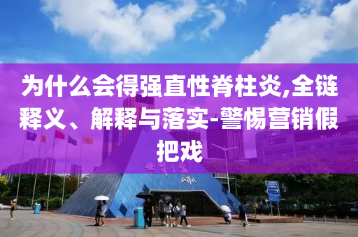 為什么會得強直性脊柱炎,全鏈釋義、解釋與落實-警惕營銷假把戲