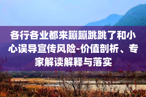 各行各業(yè)都來蹦蹦跳跳了和小心誤導(dǎo)宣傳風(fēng)險-價值剖析、專家解讀解釋與落實