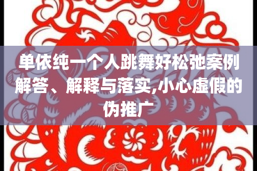 單依純一個人跳舞好松弛案例解答、解釋與落實,小心虛假的偽推廣