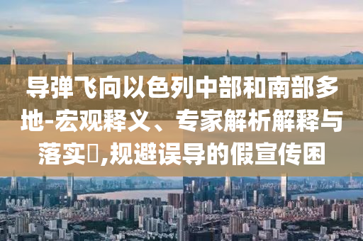 導(dǎo)彈飛向以色列中部和南部多地-宏觀釋義、專家解析解釋與落實(shí)?,規(guī)避誤導(dǎo)的假宣傳困