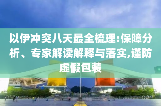 以伊沖突八天最全梳理:保障分析、專家解讀解釋與落實(shí),謹(jǐn)防虛假包裝