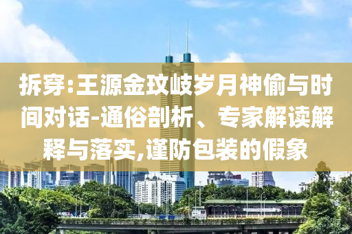 拆穿:王源金玟岐?dú)q月神偷與時(shí)間對話-通俗剖析、專家解讀解釋與落實(shí),謹(jǐn)防包裝的假象