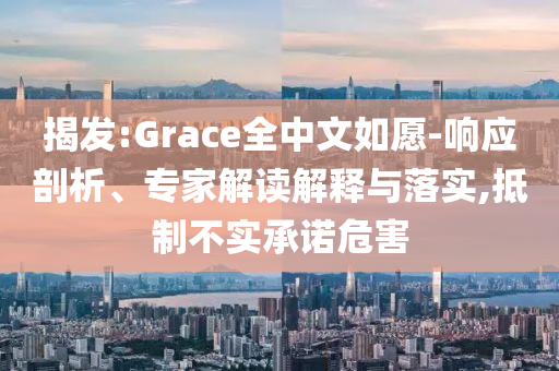揭發(fā):Grace全中文如愿-響應(yīng)剖析、專家解讀解釋與落實(shí),抵制不實(shí)承諾危害
