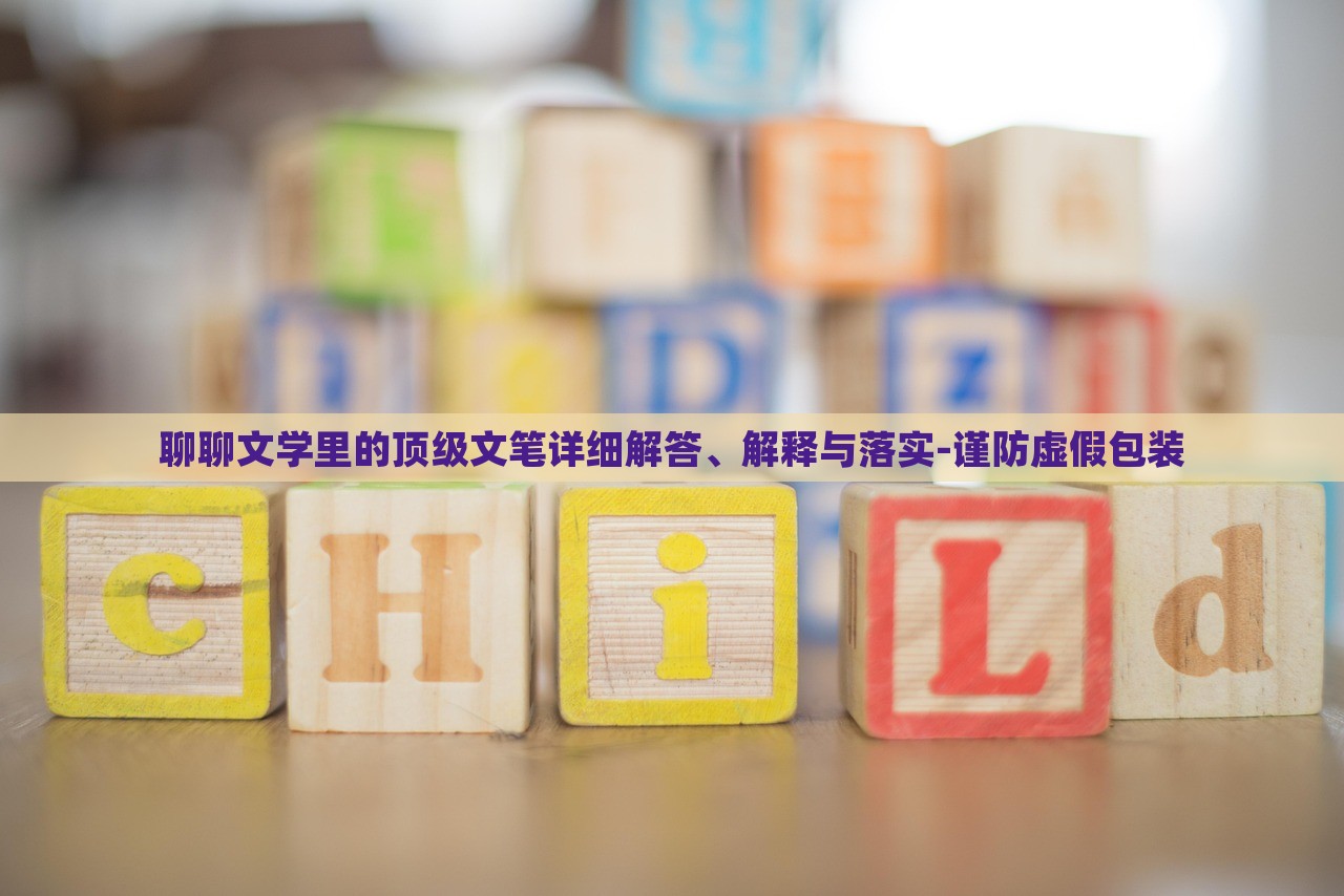 聊聊文學(xué)里的頂級文筆詳細(xì)解答、解釋與落實-謹(jǐn)防虛假包裝