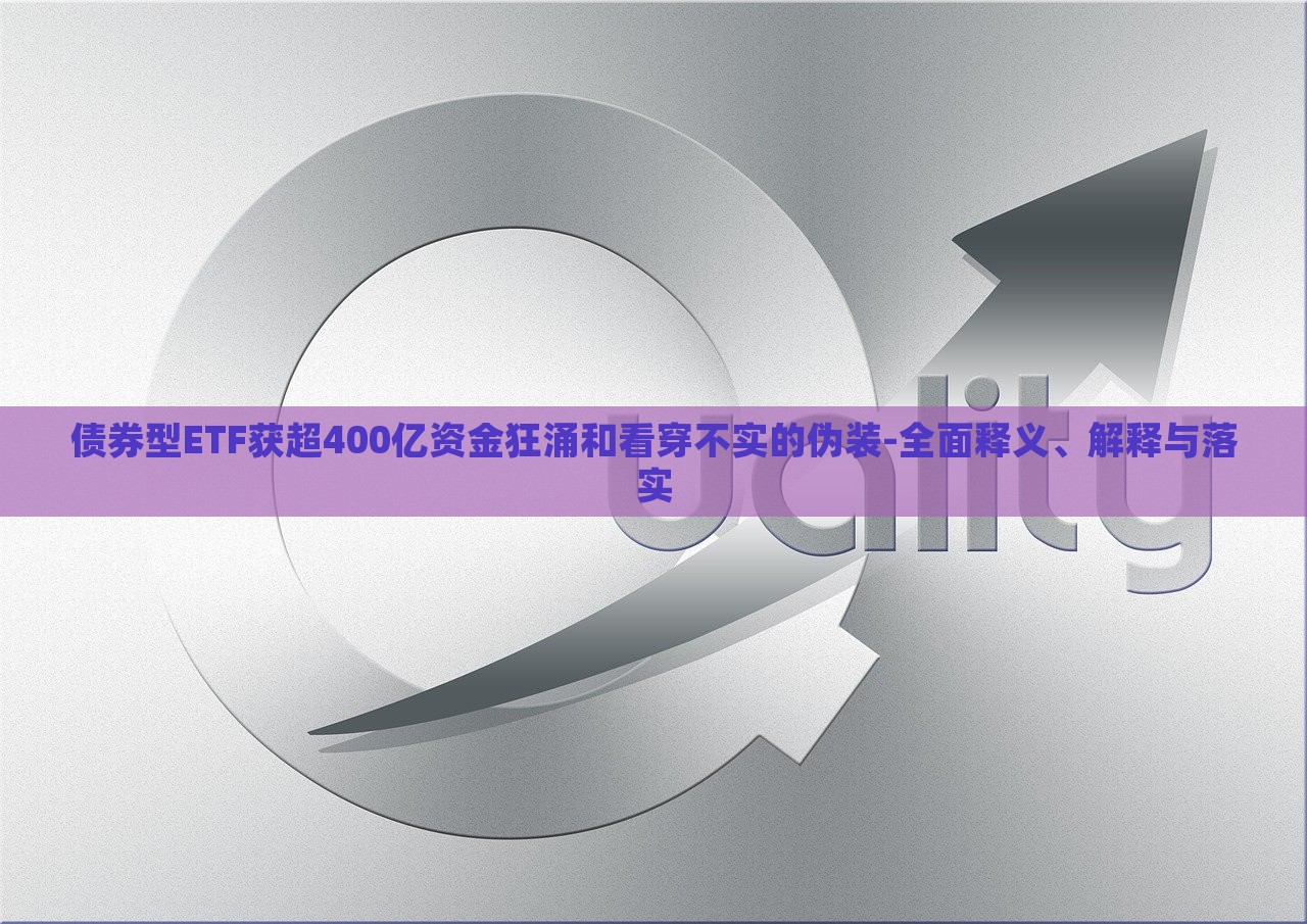 債券型ETF獲超400億資金狂涌和看穿不實的偽裝-全面釋義、解釋與落實