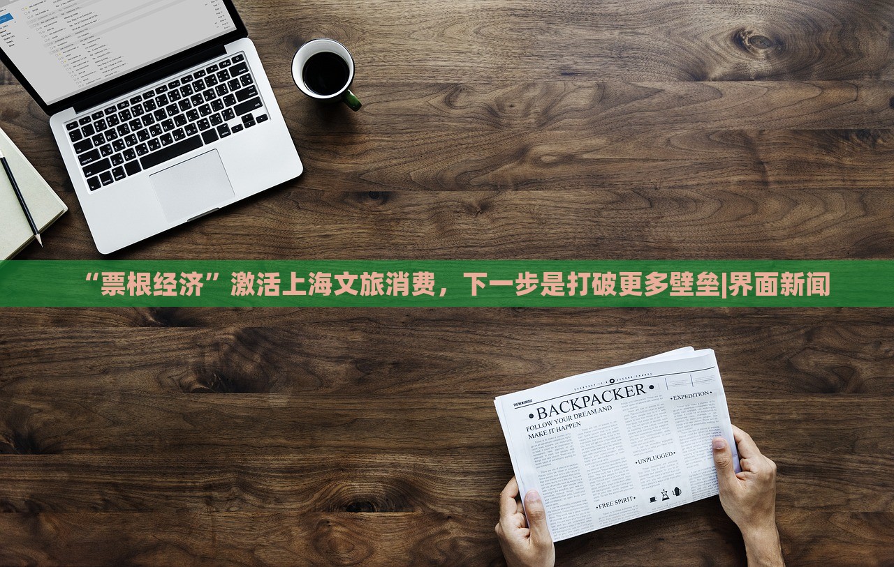 “票根經(jīng)濟”激活上海文旅消費，下一步是打破更多壁壘|界面新聞