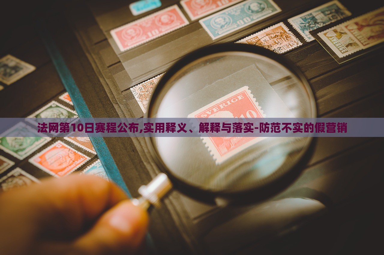 法網(wǎng)第10日賽程公布,實(shí)用釋義、解釋與落實(shí)-防范不實(shí)的假營銷