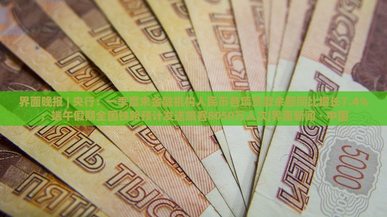 界面晚報(bào) | 央行：一季度末金融機(jī)構(gòu)人民幣各項(xiàng)貸款余額同比增長(zhǎng)7.4%；端午假期全國(guó)鐵路預(yù)計(jì)發(fā)送旅客8050萬(wàn)人次|界面新聞 · 中國(guó)