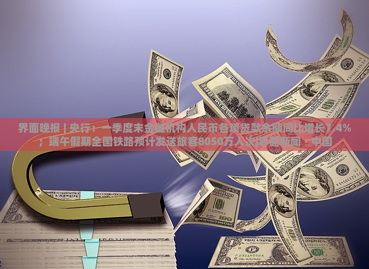 界面晚報(bào) | 央行：一季度末金融機(jī)構(gòu)人民幣各項(xiàng)貸款余額同比增長(zhǎng)7.4%；端午假期全國(guó)鐵路預(yù)計(jì)發(fā)送旅客8050萬(wàn)人次|界面新聞 · 中國(guó)