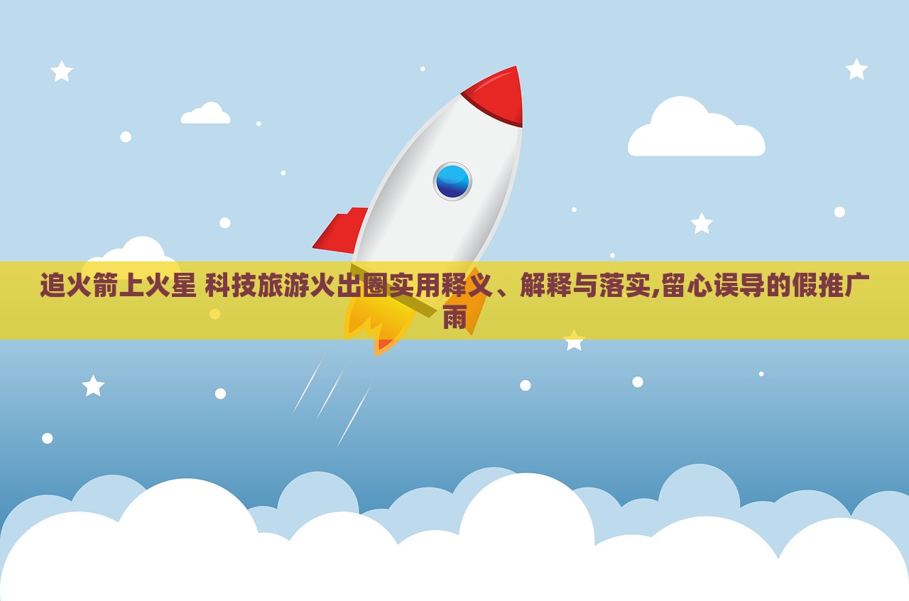 追火箭上火星 科技旅游火出圈實用釋義、解釋與落實,留心誤導的假推廣雨