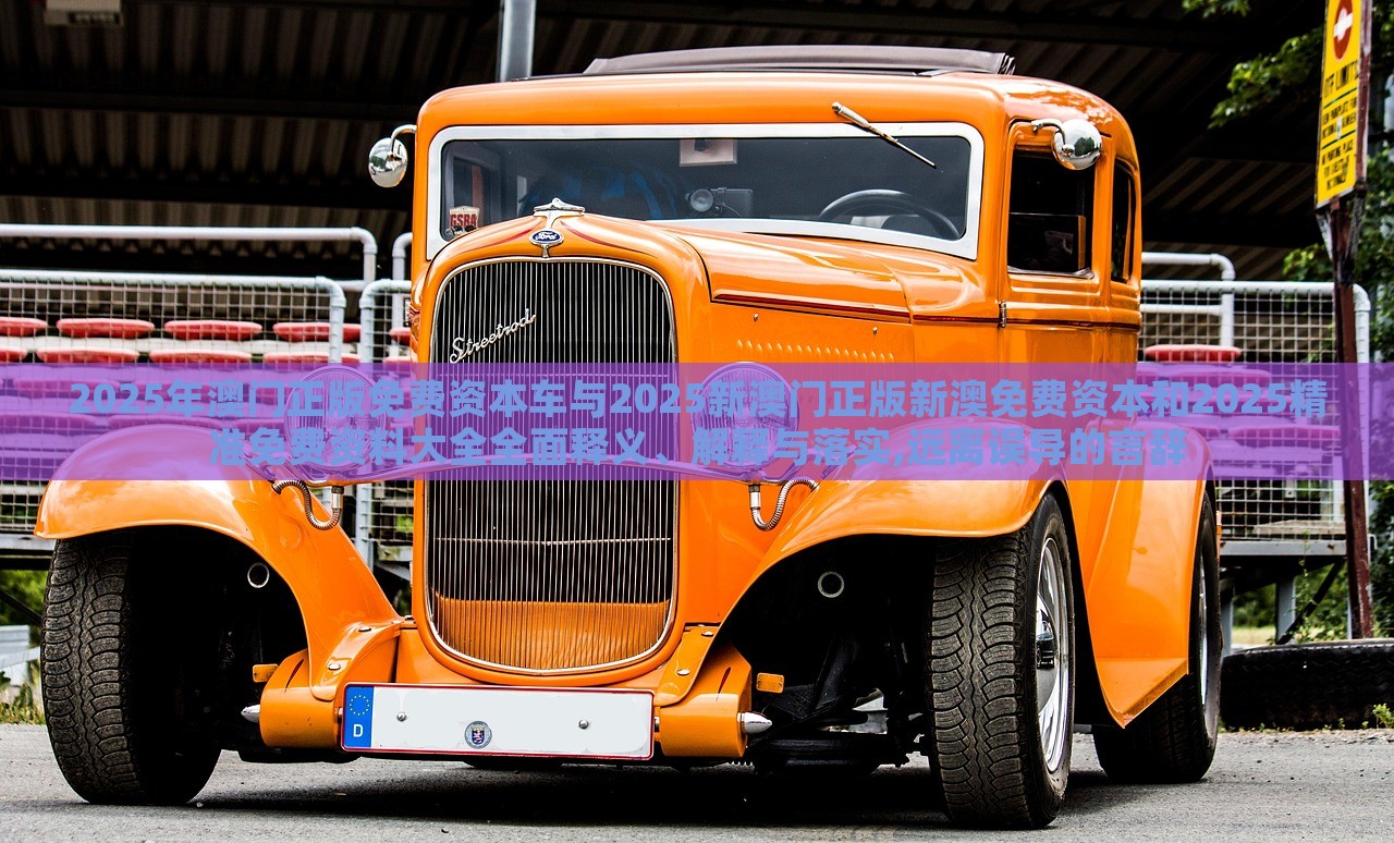 2025年澳門正版免費(fèi)資本車與2025新澳門正版新澳免費(fèi)資本和2025精準(zhǔn)免費(fèi)資料大全全面釋義、解釋與落實(shí),遠(yuǎn)離誤導(dǎo)的言辭