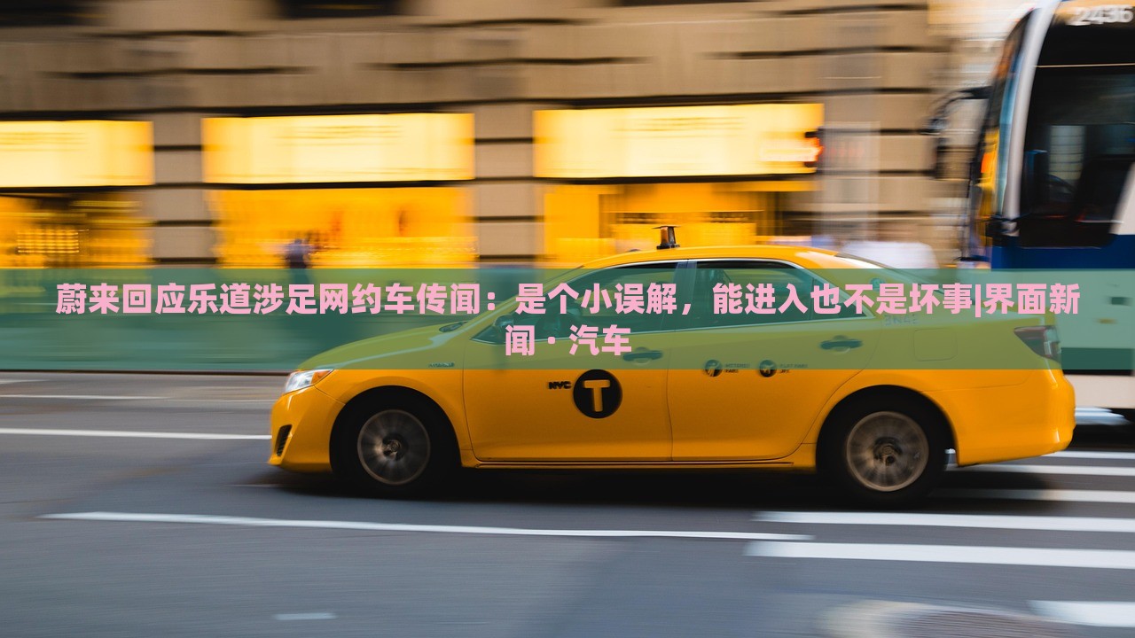 蔚來回應(yīng)樂道涉足網(wǎng)約車傳聞：是個小誤解，能進(jìn)入也不是壞事|界面新聞 · 汽車