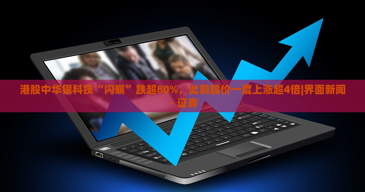 港股中華銀科技“閃崩”跌超80%，此前股價(jià)一度上漲超4倍|界面新聞 · 證券