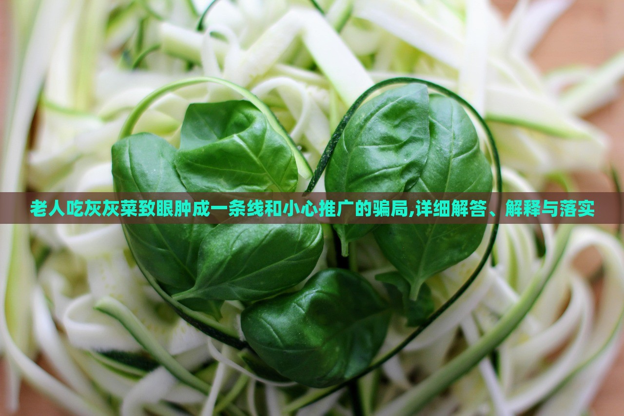 老人吃灰灰菜致眼腫成一條線和小心推廣的騙局,詳細(xì)解答、解釋與落實(shí)