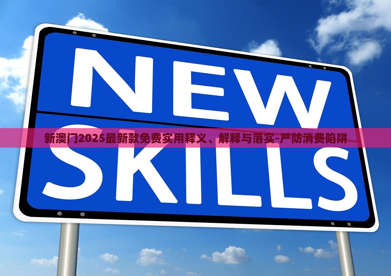 新澳門2025最新款免費(fèi)實(shí)用釋義、解釋與落實(shí)-嚴(yán)防消費(fèi)陷阱